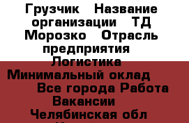 Грузчик › Название организации ­ ТД Морозко › Отрасль предприятия ­ Логистика › Минимальный оклад ­ 19 500 - Все города Работа » Вакансии   . Челябинская обл.,Копейск г.